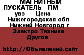 МАГНИТНЫЙ ПУСКАТЕЛЬ  (ПМ 12 - 100240 увз ) › Цена ­ 2 000 - Нижегородская обл., Нижний Новгород г. Электро-Техника » Другое   